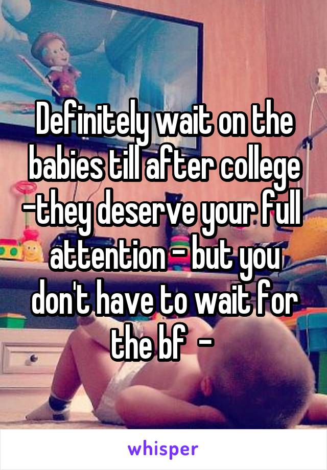 Definitely wait on the babies till after college -they deserve your full  attention - but you don't have to wait for the bf  - 