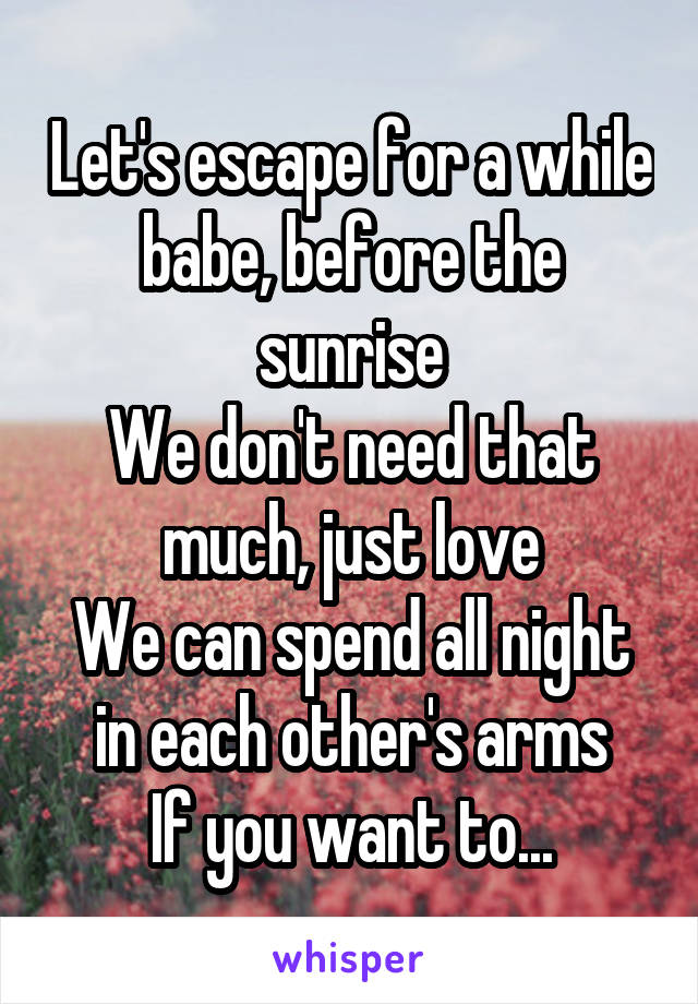 Let's escape for a while babe, before the sunrise
We don't need that much, just love
We can spend all night in each other's arms
If you want to...