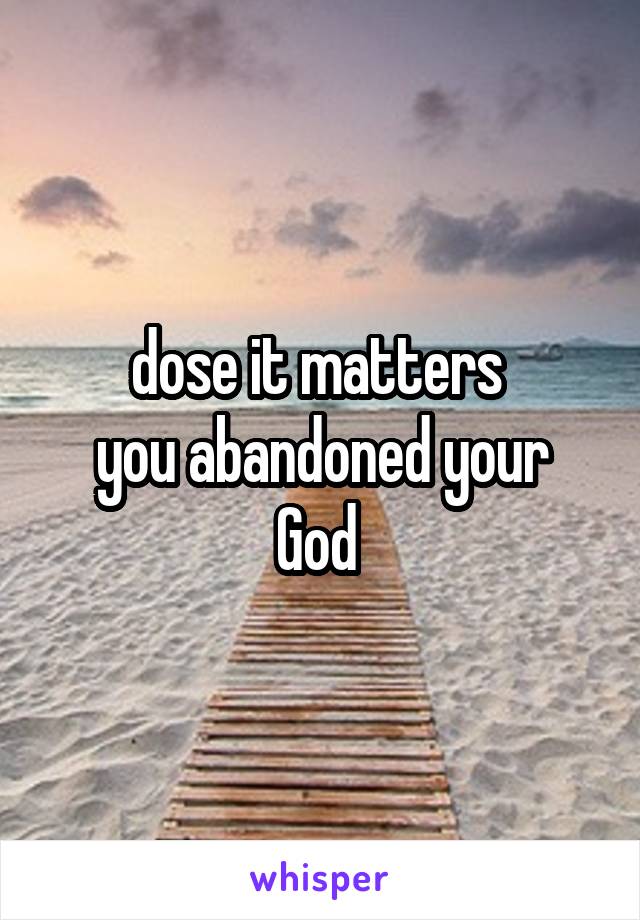 dose it matters 
you abandoned your God 
