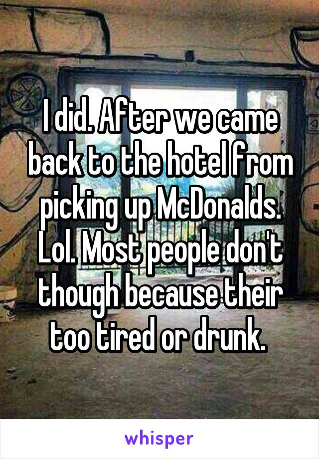 I did. After we came back to the hotel from picking up McDonalds. Lol. Most people don't though because their too tired or drunk. 