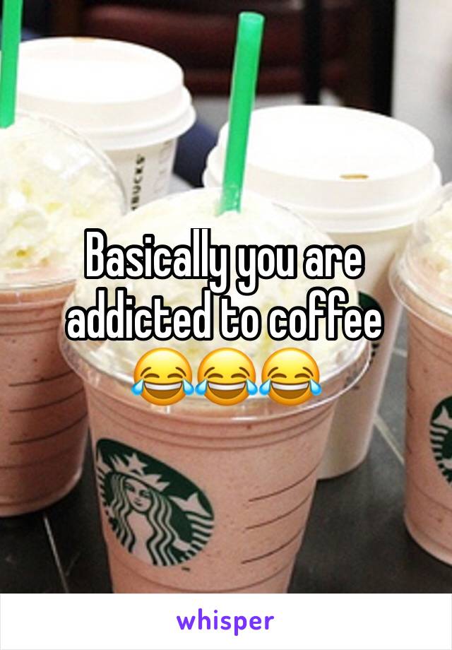 Basically you are addicted to coffee
😂😂😂