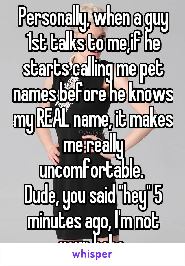 Personally, when a guy 1st talks to me,if he starts calling me pet names before he knows my REAL name, it makes me really uncomfortable. 
Dude, you said "hey" 5 minutes ago, I'm not your babe.