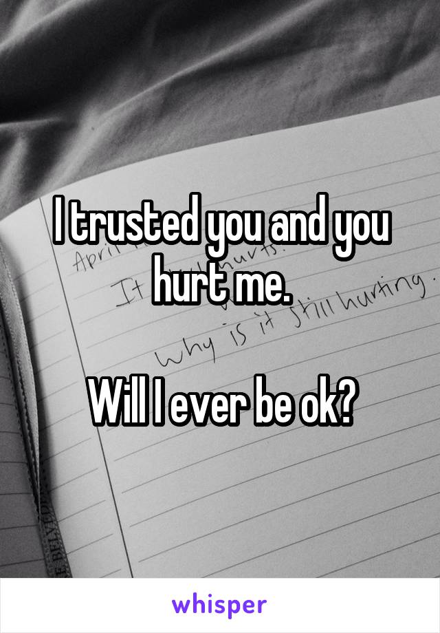 I trusted you and you hurt me.

Will I ever be ok?