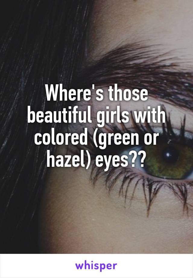 Where's those beautiful girls with colored (green or hazel) eyes??
