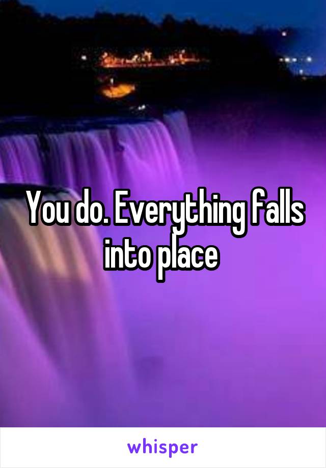 You do. Everything falls into place 