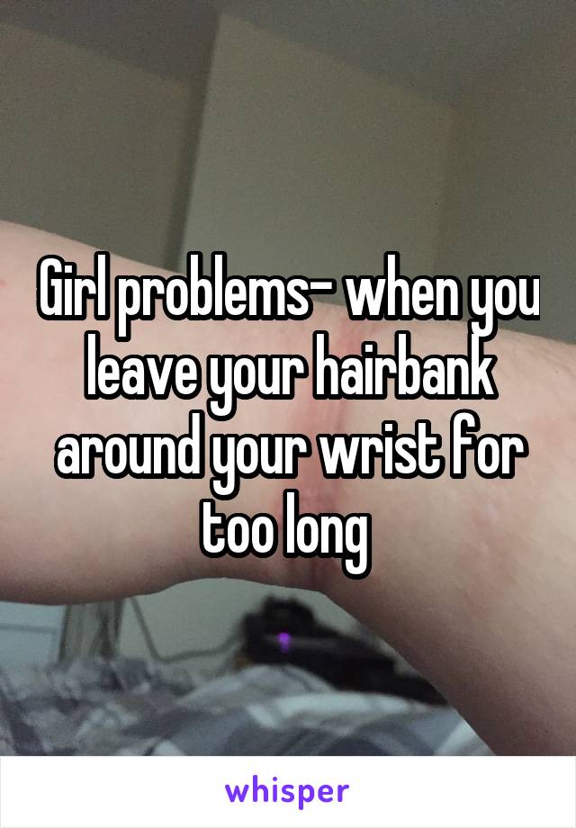 Girl problems- when you leave your hairbank around your wrist for too long 