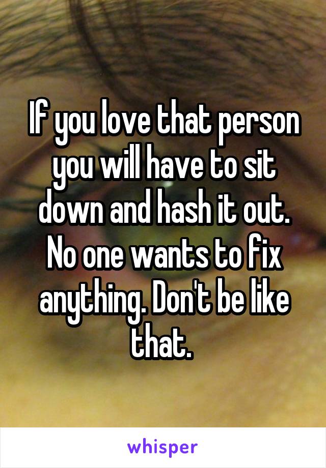 If you love that person you will have to sit down and hash it out. No one wants to fix anything. Don't be like that. 