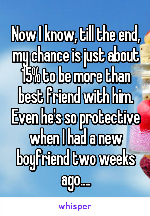 Now I know, till the end, my chance is just about 15% to be more than best friend with him. Even he's so protective when I had a new boyfriend two weeks ago....