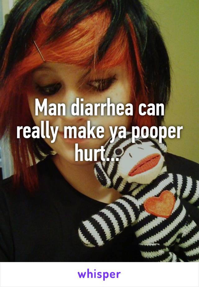 Man diarrhea can really make ya pooper hurt... 

