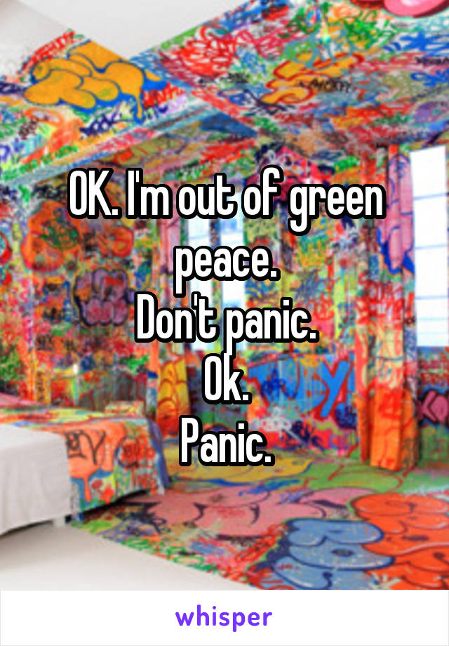 OK. I'm out of green peace.
Don't panic.
Ok.
Panic.