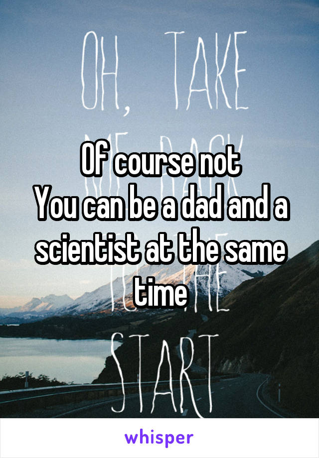 Of course not
You can be a dad and a scientist at the same time