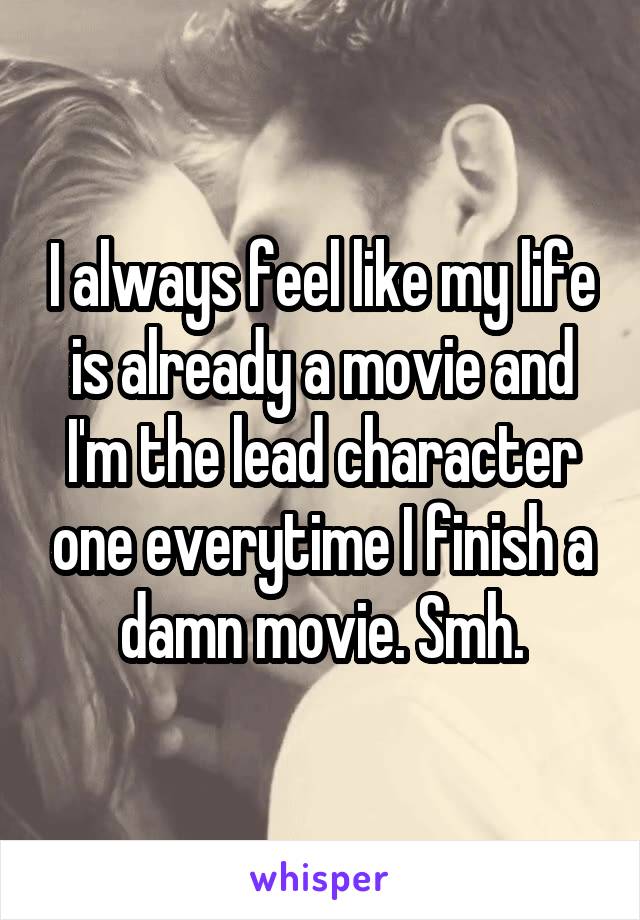 I always feel like my life is already a movie and I'm the lead character one everytime I finish a damn movie. Smh.