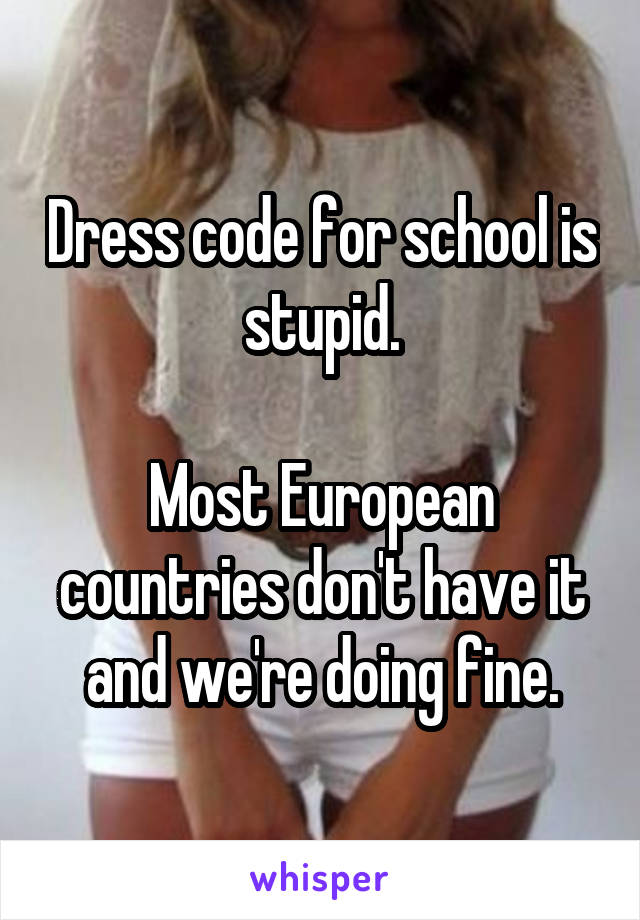 Dress code for school is stupid.

Most European countries don't have it and we're doing fine.