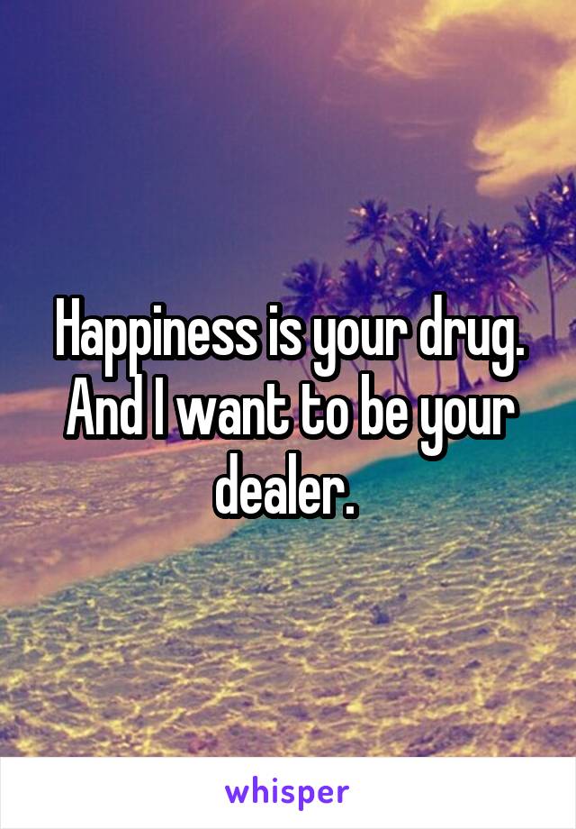 Happiness is your drug. And I want to be your dealer. 
