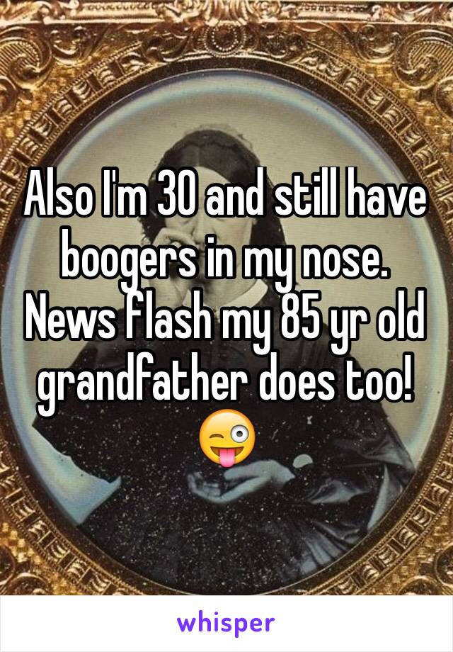 Also I'm 30 and still have boogers in my nose. News flash my 85 yr old grandfather does too! 😜