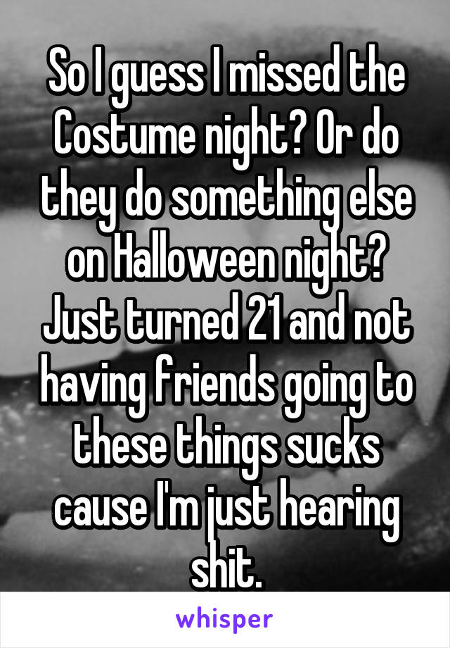 So I guess I missed the Costume night? Or do they do something else on Halloween night? Just turned 21 and not having friends going to these things sucks cause I'm just hearing shit.