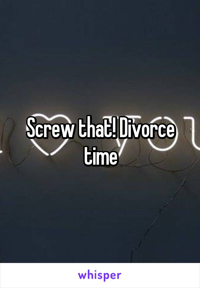 Screw that! Divorce time