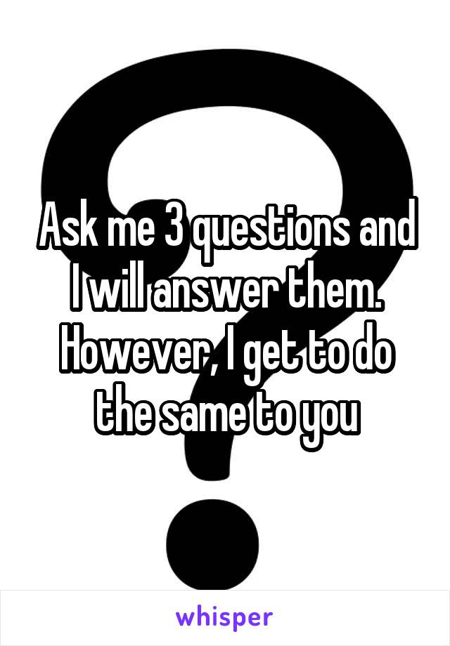 Ask me 3 questions and I will answer them. However, I get to do the same to you