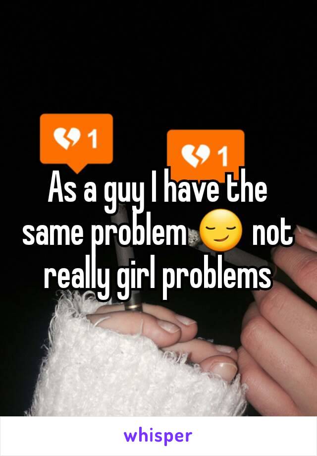 As a guy I have the same problem 😏 not really girl problems