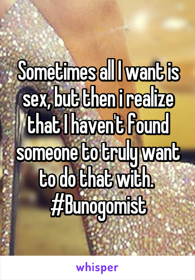 Sometimes all I want is sex, but then i realize that I haven't found someone to truly want to do that with.  #Bunogomist