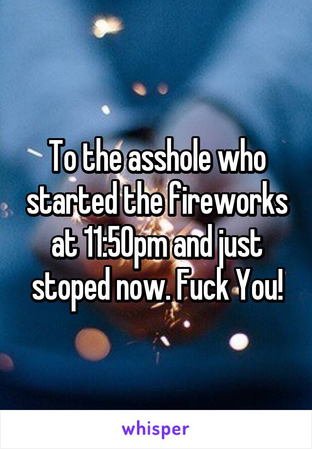 To the asshole who started the fireworks at 11:50pm and just stoped now. Fuck You!