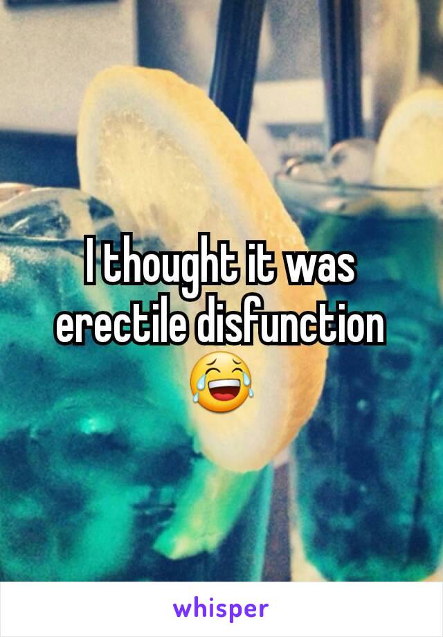 I thought it was erectile disfunction
😂