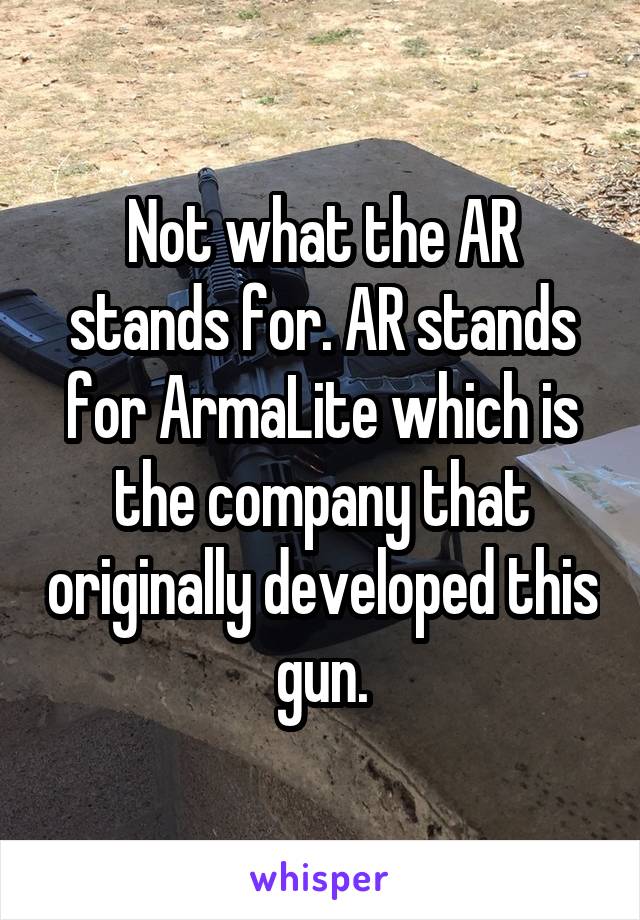 Not what the AR stands for. AR stands for ArmaLite which is the company that originally developed this gun.