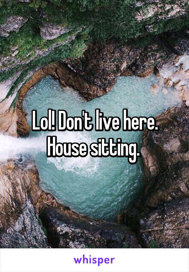 Lol! Don't live here. House sitting. 