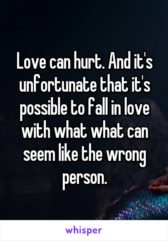 Love can hurt. And it's unfortunate that it's possible to fall in love with what what can seem like the wrong person.