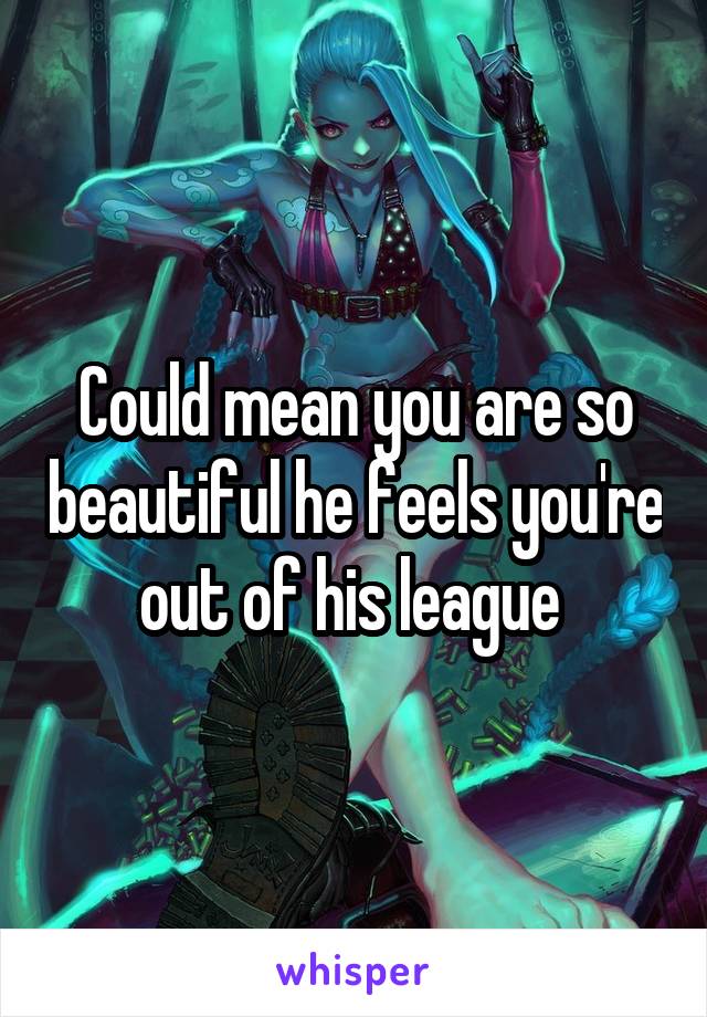 Could mean you are so beautiful he feels you're out of his league 