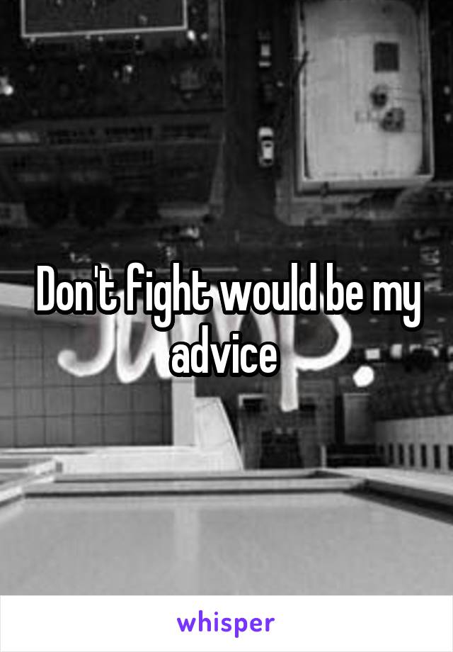 Don't fight would be my advice 