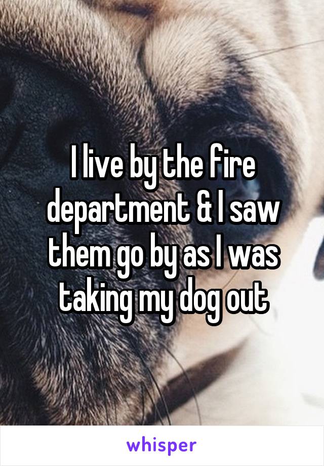 I live by the fire department & I saw them go by as I was taking my dog out