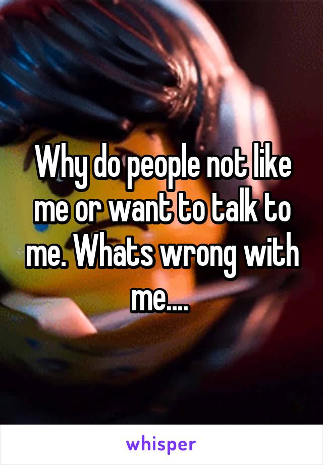 Why do people not like me or want to talk to me. Whats wrong with me.... 