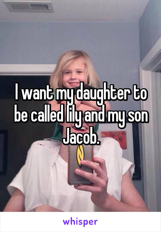 I want my daughter to be called lily and my son Jacob.
