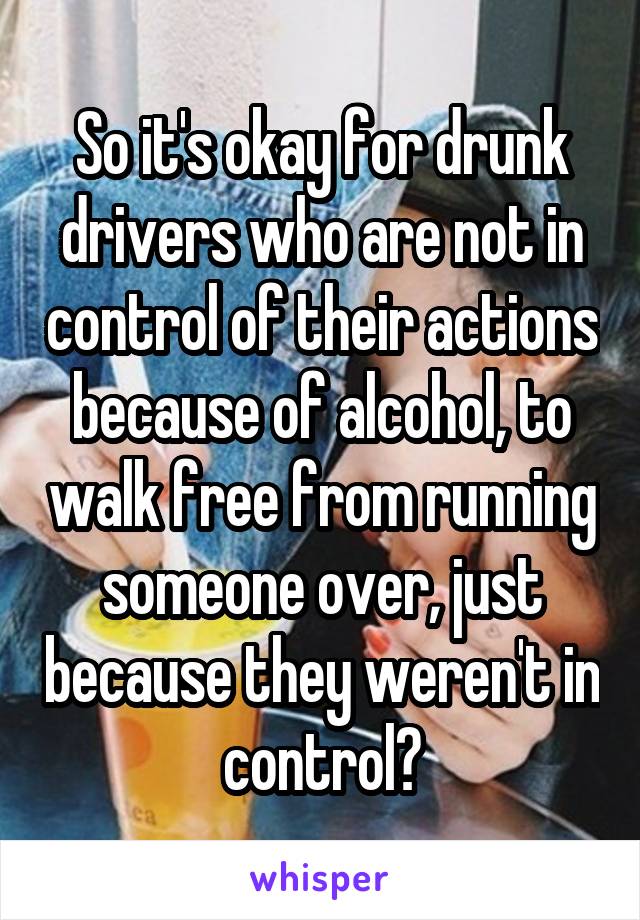 So it's okay for drunk drivers who are not in control of their actions because of alcohol, to walk free from running someone over, just because they weren't in control?