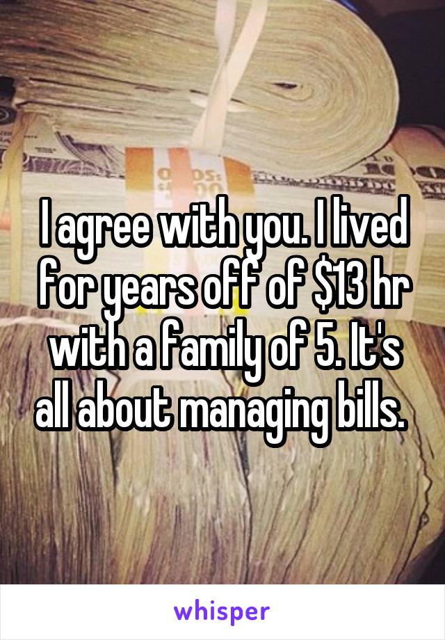 I agree with you. I lived for years off of $13 hr with a family of 5. It's all about managing bills. 