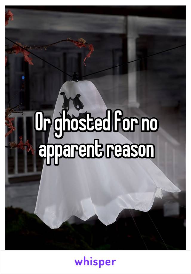 Or ghosted for no apparent reason