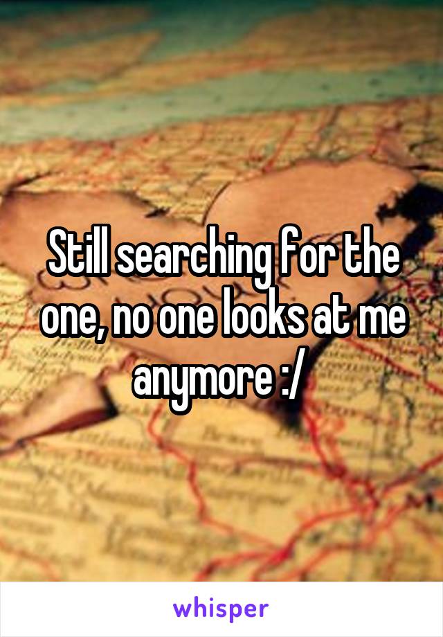 Still searching for the one, no one looks at me anymore :/ 
