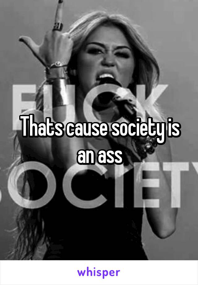 Thats cause society is an ass