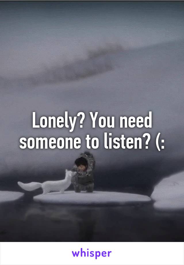 Lonely? You need someone to listen? (: