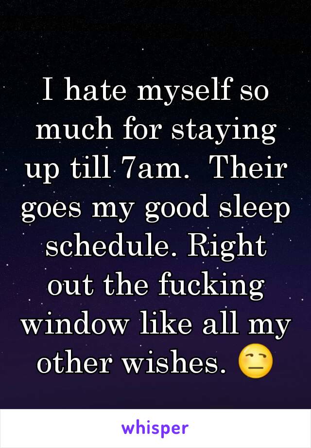 I hate myself so much for staying up till 7am.  Their goes my good sleep schedule. Right out the fucking window like all my other wishes. 😒