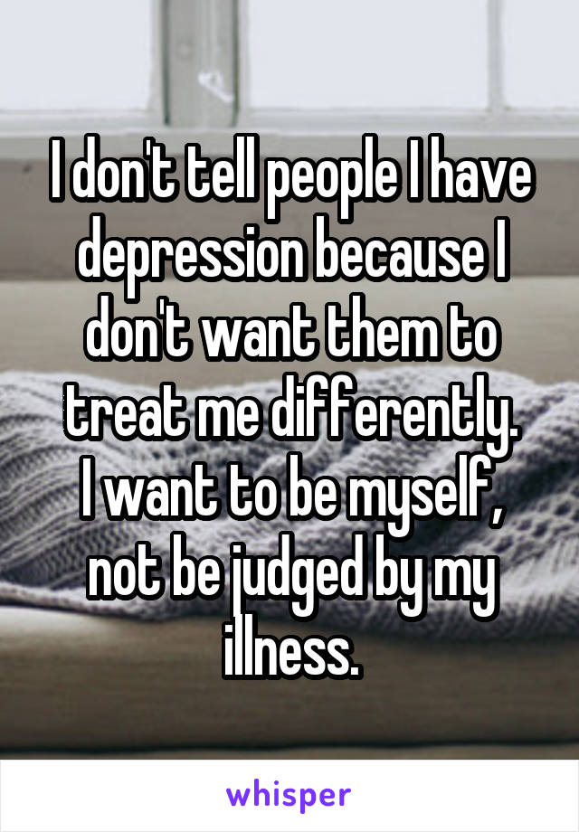 I don't tell people I have depression because I don't want them to treat me differently.
I want to be myself, not be judged by my illness.