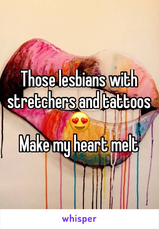 Those lesbians with stretchers and tattoos 😍
Make my heart melt