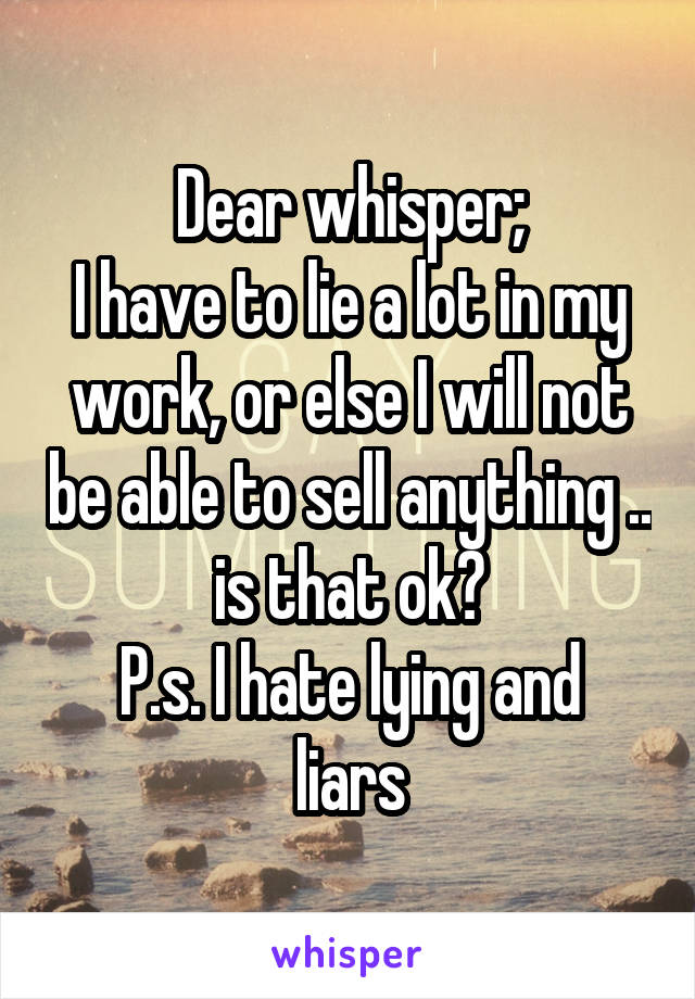 Dear whisper;
I have to lie a lot in my work, or else I will not be able to sell anything .. is that ok?
P.s. I hate lying and liars