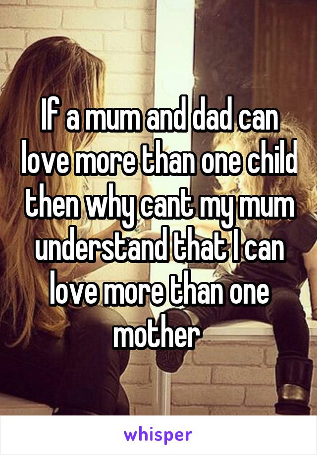 If a mum and dad can love more than one child then why cant my mum understand that I can love more than one mother 