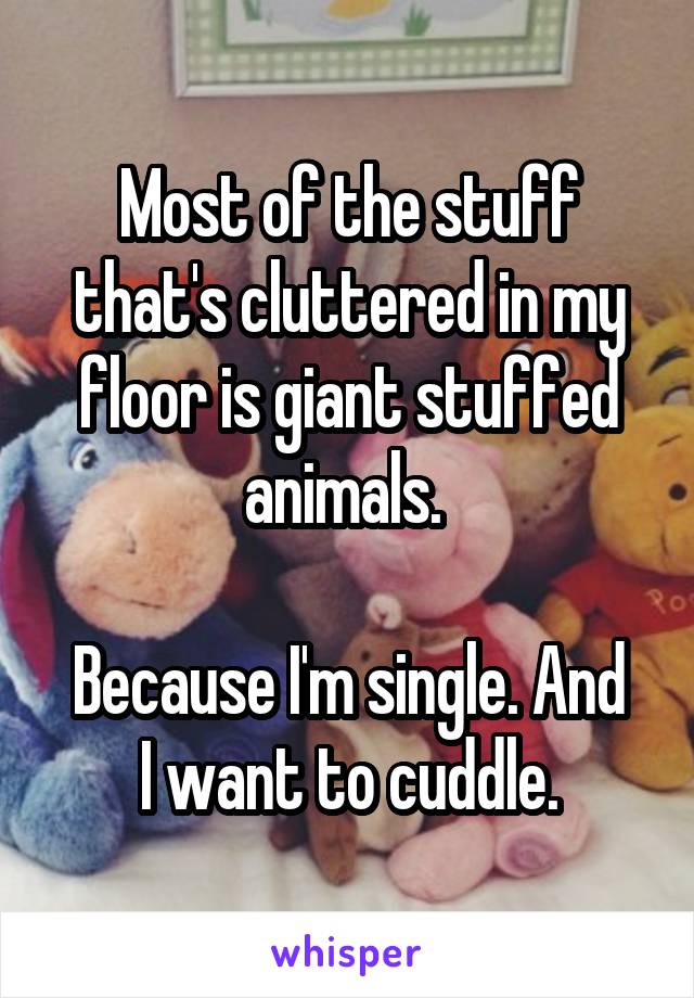 Most of the stuff that's cluttered in my floor is giant stuffed animals. 

Because I'm single. And I want to cuddle.