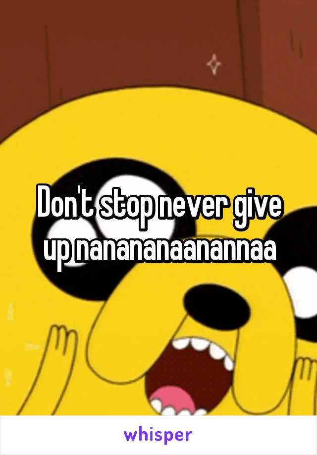 Don't stop never give up nanananaanannaa
