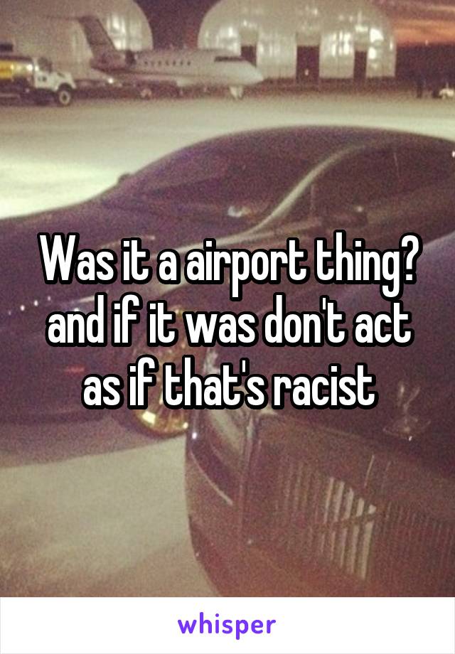Was it a airport thing? and if it was don't act as if that's racist