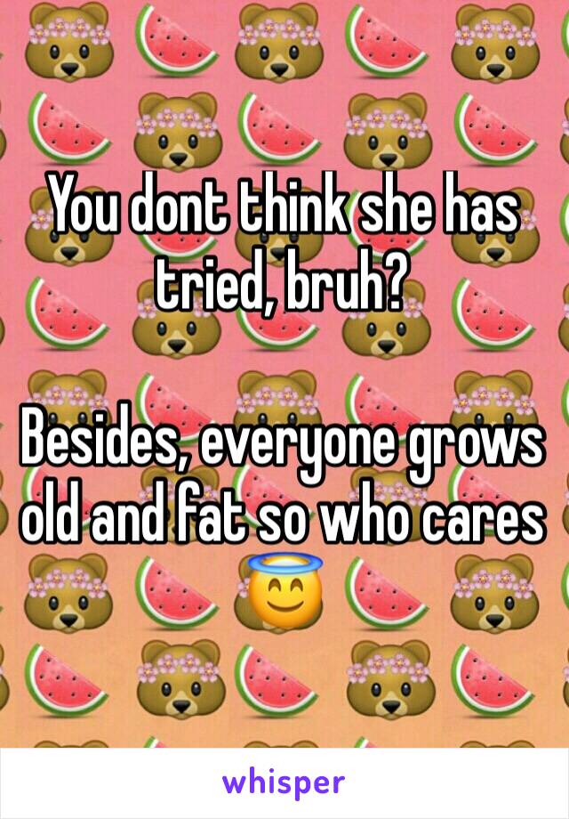 You dont think she has tried, bruh? 

Besides, everyone grows old and fat so who cares 😇