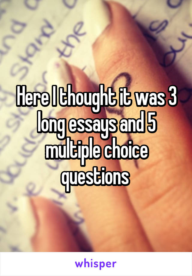 Here I thought it was 3 long essays and 5 multiple choice questions 